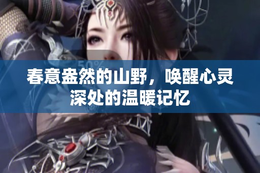 春意盎然的山野，唤醒心灵深处的温暖记忆