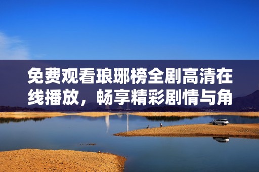 免费观看琅琊榜全剧高清在线播放，畅享精彩剧情与角色魅力