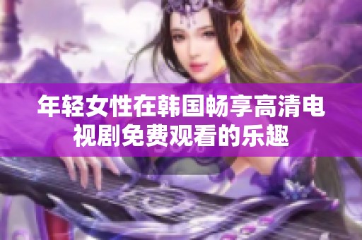 年轻女性在韩国畅享高清电视剧免费观看的乐趣