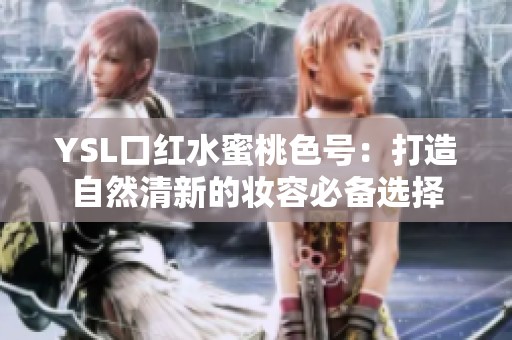 YSL口红水蜜桃色号：打造自然清新的妆容必备选择
