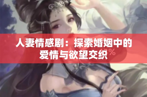 人妻情感剧：探索婚姻中的爱情与欲望交织