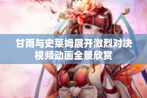 甘雨与史莱姆展开激烈对决视频动画全景欣赏