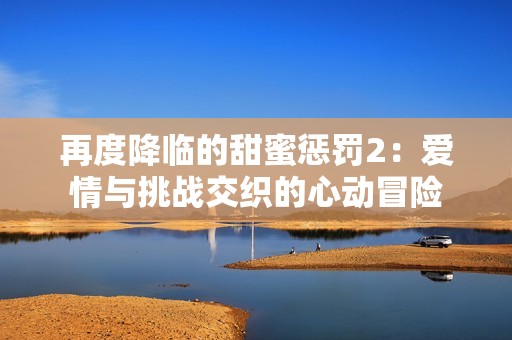 再度降临的甜蜜惩罚2：爱情与挑战交织的心动冒险