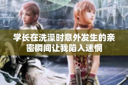 学长在洗澡时意外发生的亲密瞬间让我陷入迷惘