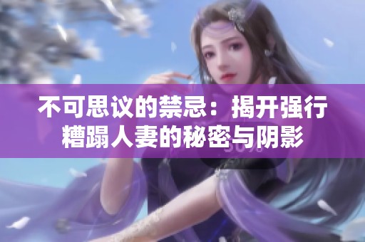 不可思议的禁忌：揭开强行糟蹋人妻的秘密与阴影