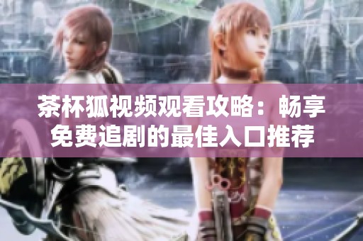 茶杯狐视频观看攻略：畅享免费追剧的最佳入口推荐