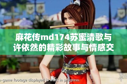 麻花传md174苏蜜清歌与许依然的精彩故事与情感交织