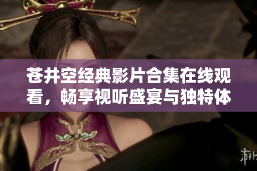 苍井空经典影片合集在线观看，畅享视听盛宴与独特体验