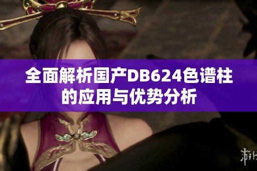 全面解析国产DB624色谱柱的应用与优势分析