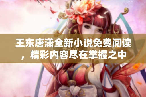 王东唐潇全新小说免费阅读，精彩内容尽在掌握之中