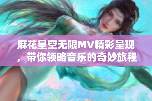 麻花星空无限MV精彩呈现，带你领略音乐的奇妙旅程