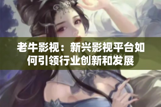 老牛影视：新兴影视平台如何引领行业创新和发展
