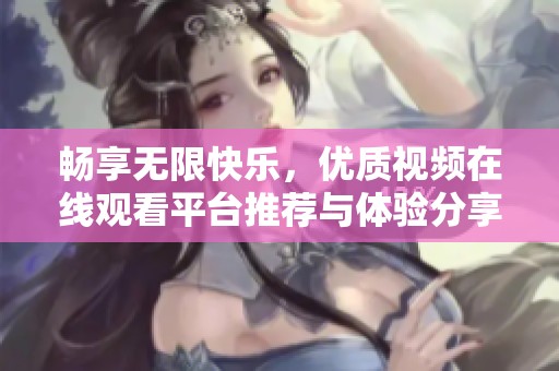 畅享无限快乐，优质视频在线观看平台推荐与体验分享