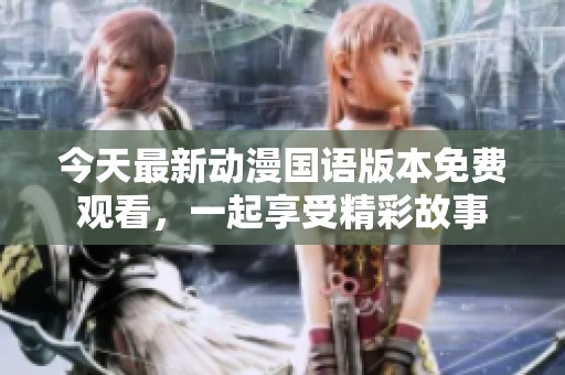今天最新动漫国语版本免费观看，一起享受精彩故事