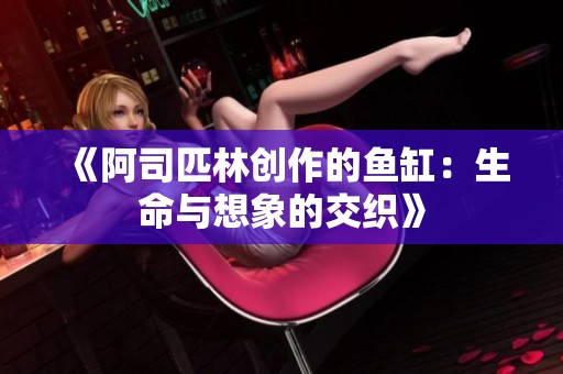 《阿司匹林创作的鱼缸：生命与想象的交织》