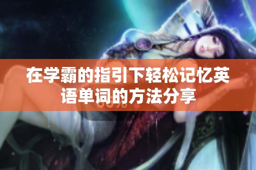 在学霸的指引下轻松记忆英语单词的方法分享