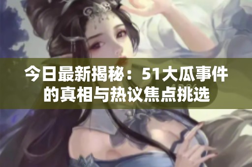 今日最新揭秘：51大瓜事件的真相与热议焦点挑选