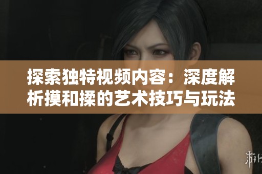探索独特视频内容：深度解析摸和揉的艺术技巧与玩法