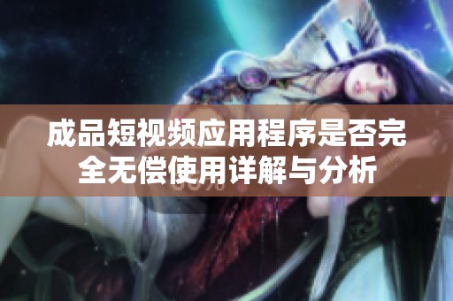 成品短视频应用程序是否完全无偿使用详解与分析