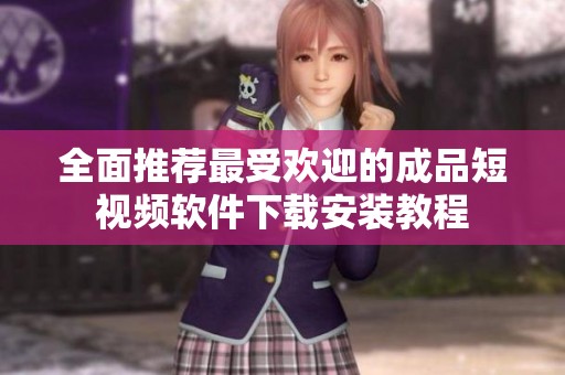 全面推荐最受欢迎的成品短视频软件下载安装教程