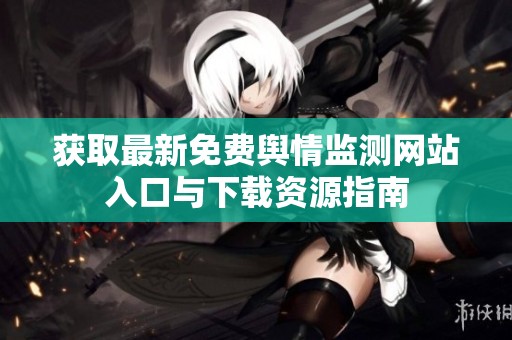 获取最新免费舆情监测网站入口与下载资源指南