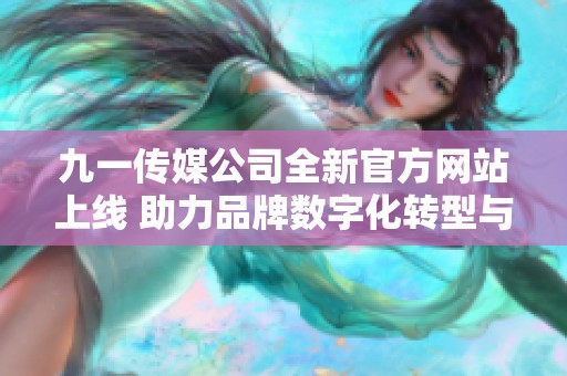 九一传媒公司全新官方网站上线 助力品牌数字化转型与发展