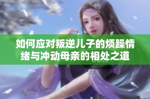如何应对叛逆儿子的烦躁情绪与冲动母亲的相处之道