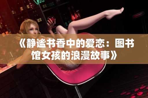 《静谧书香中的爱恋：图书馆女孩的浪漫故事》