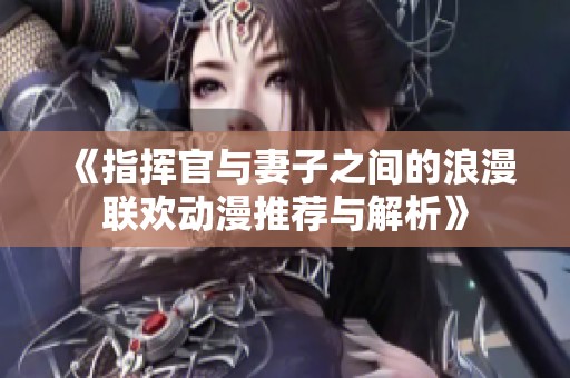 《指挥官与妻子之间的浪漫联欢动漫推荐与解析》