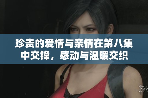 珍贵的爱情与亲情在第八集中交锋，感动与温暖交织