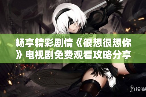 畅享精彩剧情《很想很想你》电视剧免费观看攻略分享