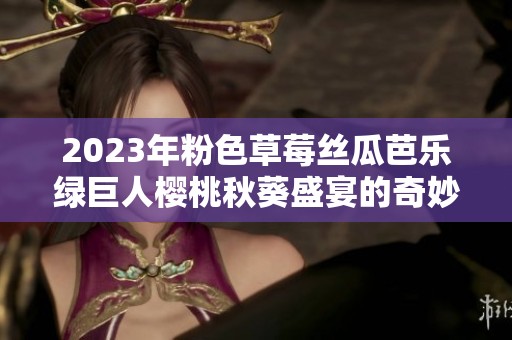 2023年粉色草莓丝瓜芭乐绿巨人樱桃秋葵盛宴的奇妙搭配与魅力