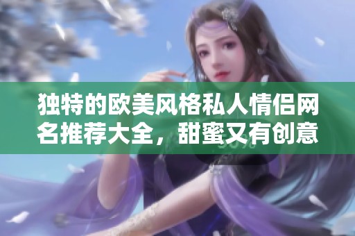 独特的欧美风格私人情侣网名推荐大全，甜蜜又有创意