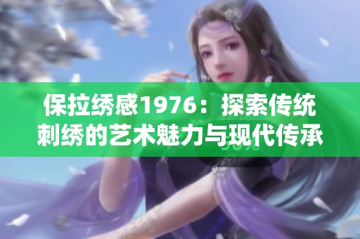 保拉绣感1976：探索传统刺绣的艺术魅力与现代传承