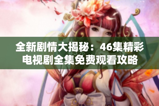 全新剧情大揭秘：46集精彩电视剧全集免费观看攻略