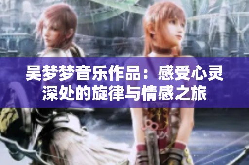 吴梦梦音乐作品：感受心灵深处的旋律与情感之旅