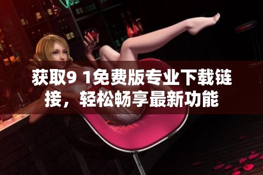 获取9 1免费版专业下载链接，轻松畅享最新功能