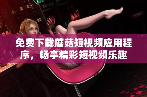 免费下载蘑菇短视频应用程序，畅享精彩短视频乐趣