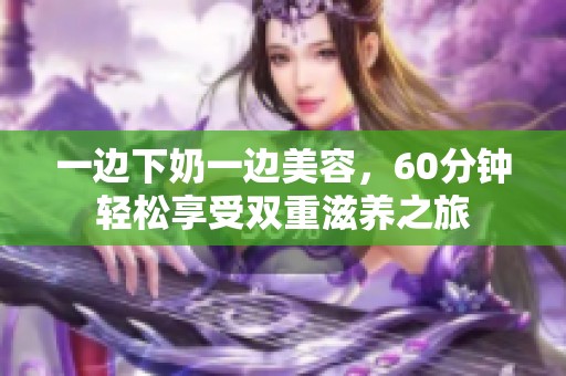一边下奶一边美容，60分钟轻松享受双重滋养之旅