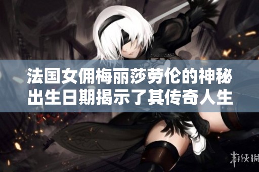 法国女佣梅丽莎劳伦的神秘出生日期揭示了其传奇人生的起点