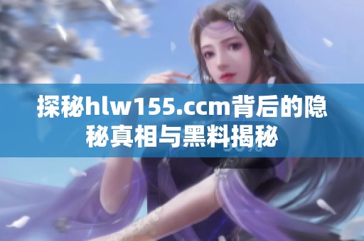 探秘hlw155.ccm背后的隐秘真相与黑料揭秘
