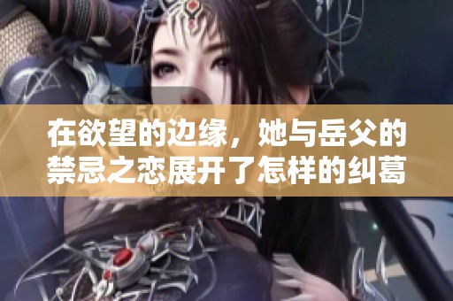在欲望的边缘，她与岳父的禁忌之恋展开了怎样的纠葛