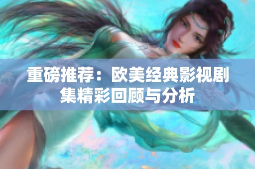 重磅推荐：欧美经典影视剧集精彩回顾与分析