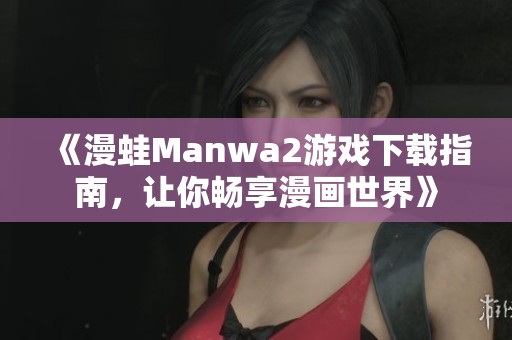 《漫蛙Manwa2游戏下载指南，让你畅享漫画世界》