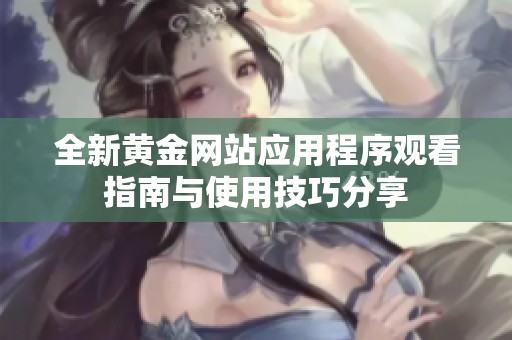 全新黄金网站应用程序观看指南与使用技巧分享