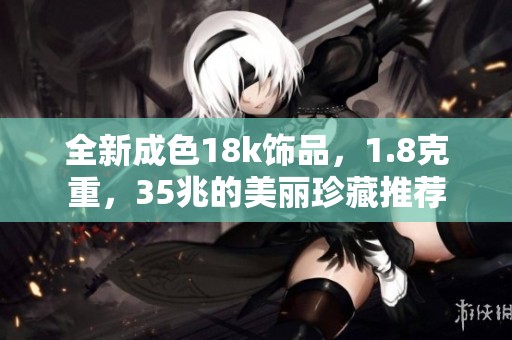 全新成色18k饰品，1.8克重，35兆的美丽珍藏推荐