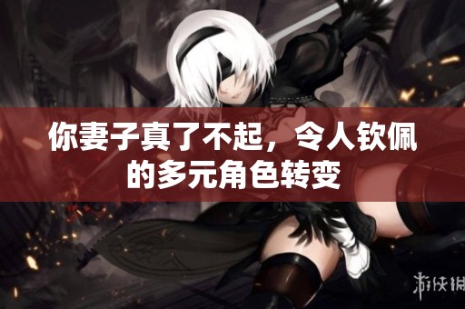 你妻子真了不起，令人钦佩的多元角色转变