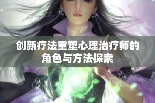 创新疗法重塑心理治疗师的角色与方法探索