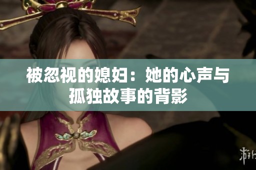 被忽视的媳妇：她的心声与孤独故事的背影