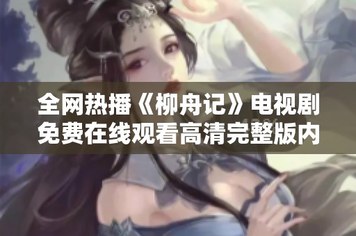 全网热播《柳舟记》电视剧免费在线观看高清完整版内容解析与分享